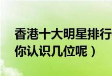 香港十大明星排行榜（香港走出的10位明星你认识几位呢）