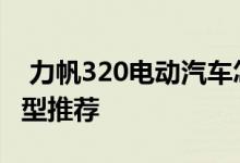  力帆320电动汽车怎么样力帆320电动汽车车型推荐 