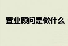 置业顾问是做什么（置业顾问是做什么的）