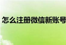 怎么注册微信新账号（如何注册微信新账号）