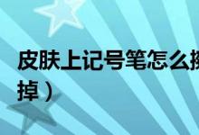 皮肤上记号笔怎么擦掉（皮肤上记号笔如何擦掉）