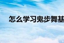怎么学习鬼步舞基础（怎么学习鬼步舞）