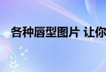  各种唇型图片 让你知道怎样的嘴唇更好看 