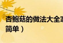杏鲍菇的做法大全家常（杏鲍菇怎么炒好吃又简单）
