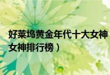 好莱坞黄金年代十大女神（盘点好莱坞史上10大女神好莱坞女神排行榜）