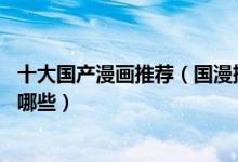 十大国产漫画推荐（国漫排行榜前10好看的优秀国产漫画有哪些）