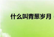 什么叫青葱岁月（青葱岁月什么意思）