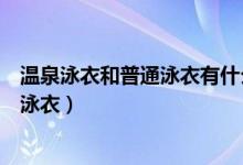 温泉泳衣和普通泳衣有什么区别（怎么区别温泉泳衣和普通泳衣）
