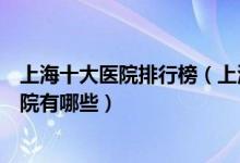 上海十大医院排行榜（上海医院排行前十上海较好的三甲医院有哪些）