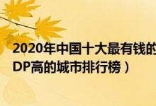 2020年中国十大最有钱的城市（中国哪个城市最富有人均GDP高的城市排行榜）