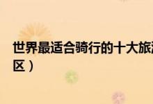 世界最适合骑行的十大旅游景点（世界上最适合骑行游的景区）