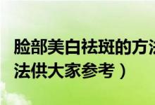 脸部美白祛斑的方法（三个脸部美白祛斑的方法供大家参考）