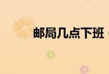 邮局几点下班（邮局的下班时间）