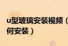 u型玻璃安装视频（u型玻璃是什么u型玻璃如何安装）