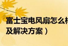 富士宝电风扇怎么样（富士宝电风扇常见故障及解决方案）