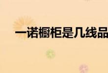 一诺橱柜是几线品牌（一诺橱柜怎么样）