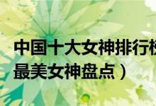 中国十大女神排行榜（娱乐圈美女明星排行榜最美女神盘点）