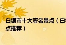 白银市十大著名景点（白银著名旅游景点介绍白银有名的景点推荐）
