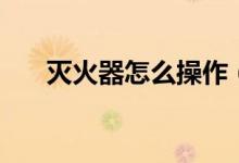 灭火器怎么操作（灭火器的使用方法）