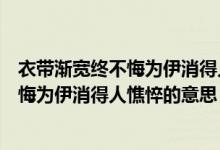 衣带渐宽终不悔为伊消得人憔悴的意思（诗句衣带渐宽终不悔为伊消得人憔悴的意思）