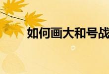如何画大和号战舰（如何画大眼妆）