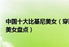 中国十大比基尼美女（穿比基尼的美女明星谁最美身材好的美女盘点）