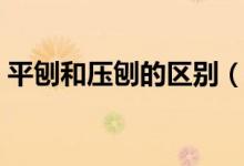 平刨和压刨的区别（平刨和压刨有什么区别）