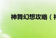 神舞幻想攻略（神舞幻想小游戏攻略）