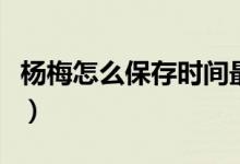 杨梅怎么保存时间最长（杨梅怎么保存时间长）