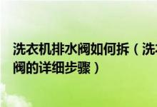 洗衣机排水阀如何拆（洗衣机排水阀怎么拆拆卸洗衣机排水阀的详细步骤）