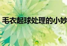 毛衣起球处理的小妙招（毛衣起球了怎么办）