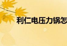 利仁电压力锅怎么样（要怎么选购）