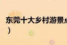 东莞十大乡村游景点（东莞乡村休闲游好去处）