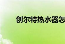 创尔特热水器怎么样（是几线品牌）