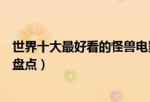 世界十大最好看的怪兽电影（怪兽电影排行榜有怪兽的电影盘点）