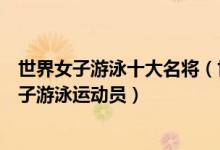 世界女子游泳十大名将（世界女子泳坛名将盘点最著名的女子游泳运动员）