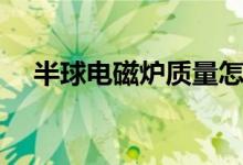 半球电磁炉质量怎么样（看完我懂了！）