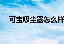 可宝吸尘器怎么样（一文为你全面阐述）