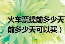 火车票提前多少天可以买2022年（火车票提前多少天可以买）