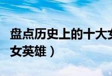 盘点历史上的十大女英雄（中国历史上著名的女英雄）