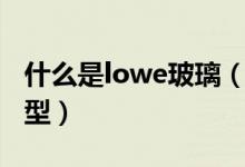 什么是lowe玻璃（lowe玻璃有几种颜色和类型）