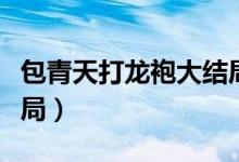 包青天打龙袍大结局（新包青天之打龙袍大结局）