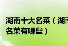湖南十大名菜（湖南最有名的菜盘点湘菜经典名菜有哪些）