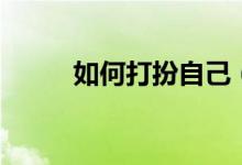 如何打扮自己（打扮自己的方法）