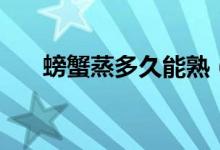 螃蟹蒸多久能熟（螃蟹要蒸多长时间）