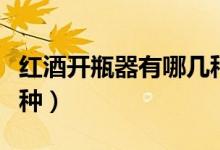 红酒开瓶器有哪几种（常见的红酒开瓶器有几种）