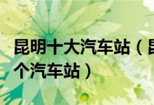 昆明十大汽车站（昆明汽车站排行榜昆明有几个汽车站）