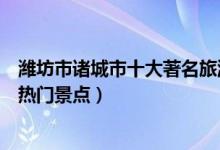 潍坊市诸城市十大著名旅游景点（诸城市有哪些好玩的地方热门景点）