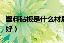 塑料砧板是什么材质（塑料砧板和木砧板哪个好）