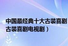 中国最经典十大古装喜剧（好看的古装喜剧电视剧值得看的古装喜剧电视剧）